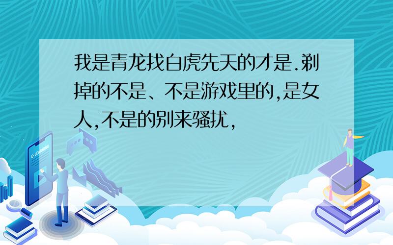 我是青龙找白虎先天的才是.剃掉的不是、不是游戏里的,是女人,不是的别来骚扰,