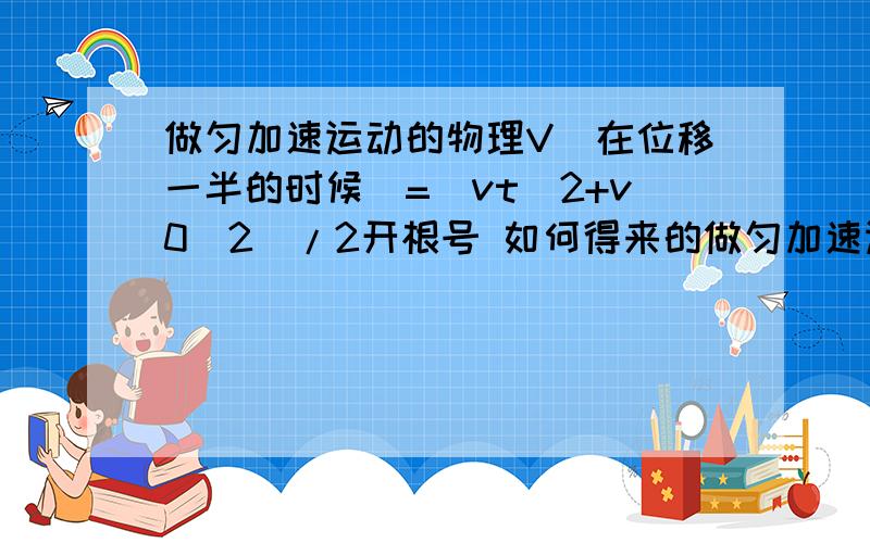 做匀加速运动的物理V(在位移一半的时候)=(vt^2+v0^2)/2开根号 如何得来的做匀加速运动的物理V(在位移一半的时候)=(vt^2+v0^2)/2开根号 如何得来的