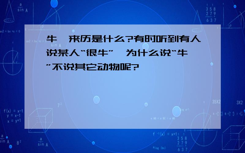 牛,来历是什么?有时听到有人说某人“很牛”,为什么说“牛”不说其它动物呢?