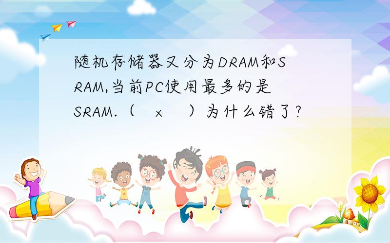 随机存储器又分为DRAM和SRAM,当前PC使用最多的是SRAM.（　×　）为什么错了?