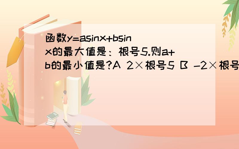 函数y=asinx+bsinx的最大值是：根号5.则a+b的最小值是?A 2×根号5 B -2×根号5 C 根号10 D -根号10