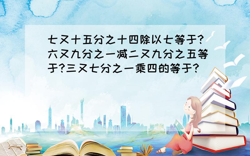 七又十五分之十四除以七等于?六又九分之一减二又九分之五等于?三又七分之一乘四的等于?