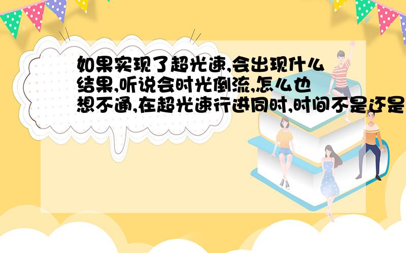 如果实现了超光速,会出现什么结果,听说会时光倒流,怎么也想不通,在超光速行进同时,时间不是还是在走