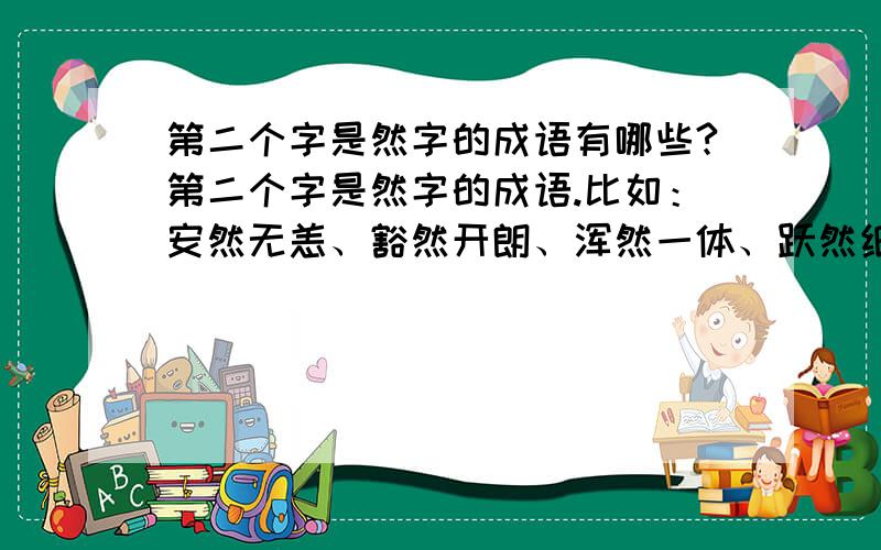 第二个字是然字的成语有哪些?第二个字是然字的成语.比如：安然无恙、豁然开朗、浑然一体、跃然纸上.回答要多.