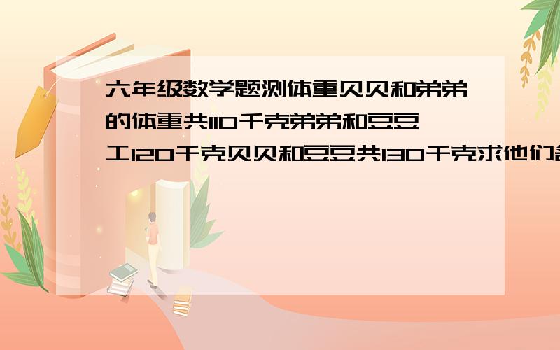 六年级数学题测体重贝贝和弟弟的体重共110千克弟弟和豆豆工120千克贝贝和豆豆共130千克求他们各自的体重