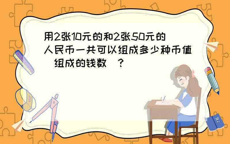 用2张10元的和2张50元的人民币一共可以组成多少种币值（组成的钱数）?