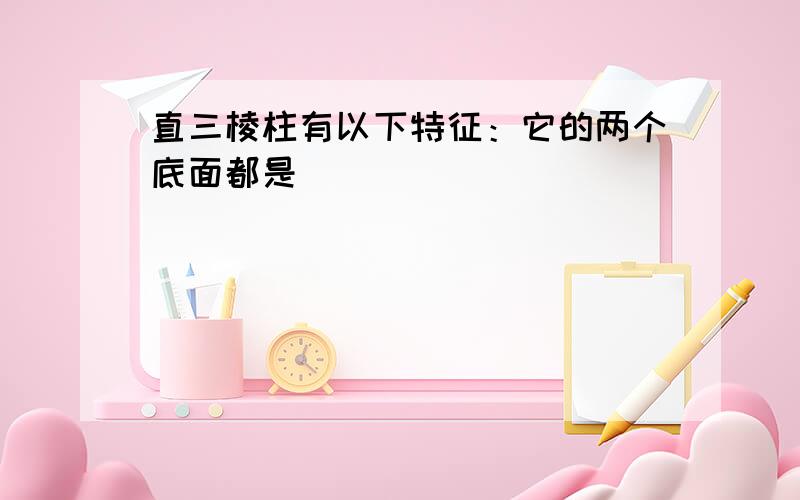 直三棱柱有以下特征：它的两个底面都是（)