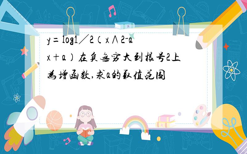 y=log1╱2（x∧2-ax+a）在负无穷大到根号2上为增函数,求a的取值范围