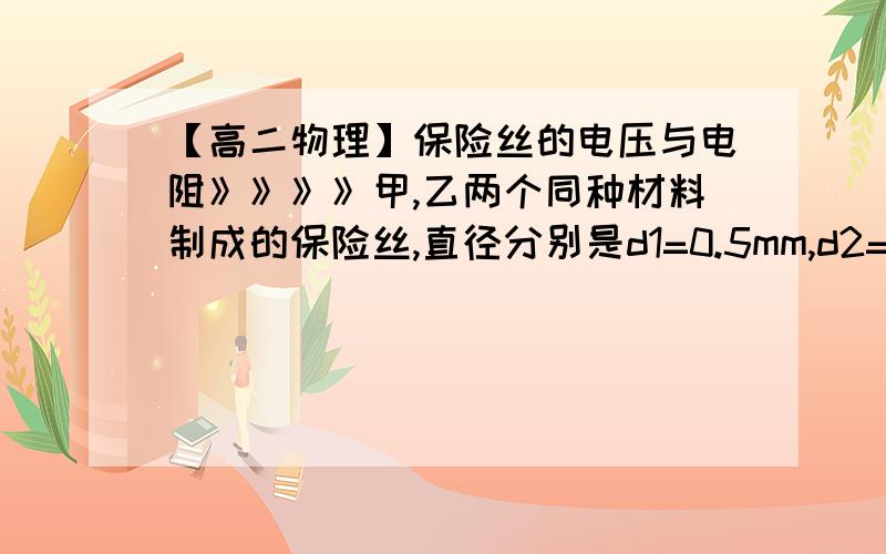 【高二物理】保险丝的电压与电阻》》》》甲,乙两个同种材料制成的保险丝,直径分别是d1=0.5mm,d2=1mm,熔断电流分别为2A和6A,把以上保险丝各取等长一段并联后再接入电路中,允许通过的最大电