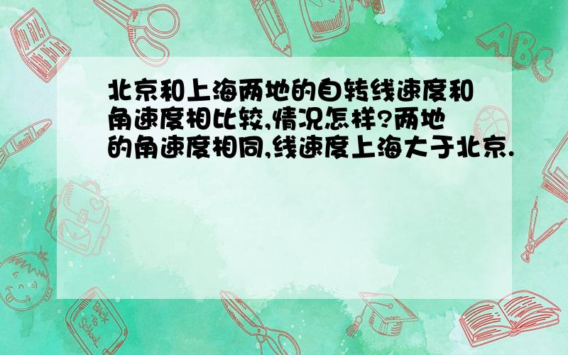 北京和上海两地的自转线速度和角速度相比较,情况怎样?两地的角速度相同,线速度上海大于北京.