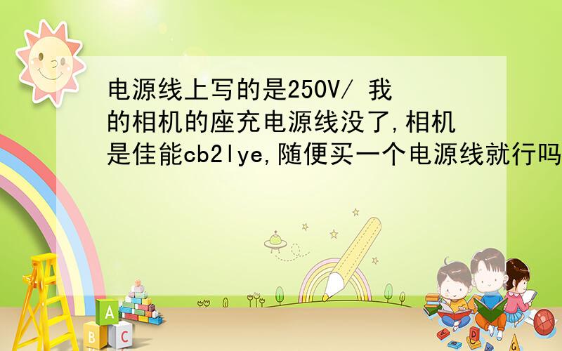 电源线上写的是250V/ 我的相机的座充电源线没了,相机是佳能cb2lye,随便买一个电源线就行吗?今天刚买了一个但是线上写的是上面一组数,而我的充电器上是输入100-240v,0.085a/100--0.05a/240不好意思