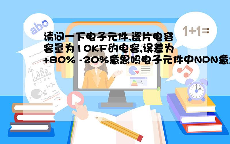 请问一下电子元件,瓷片电容 容量为10KF的电容,误差为+80% -20%意思吗电子元件中NPN意思是什么