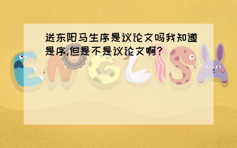 送东阳马生序是议论文吗我知道是序,但是不是议论文啊?