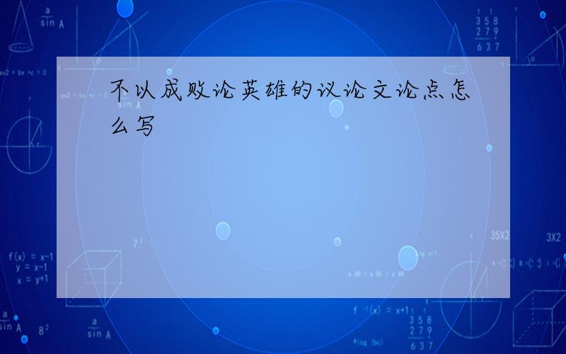 不以成败论英雄的议论文论点怎么写