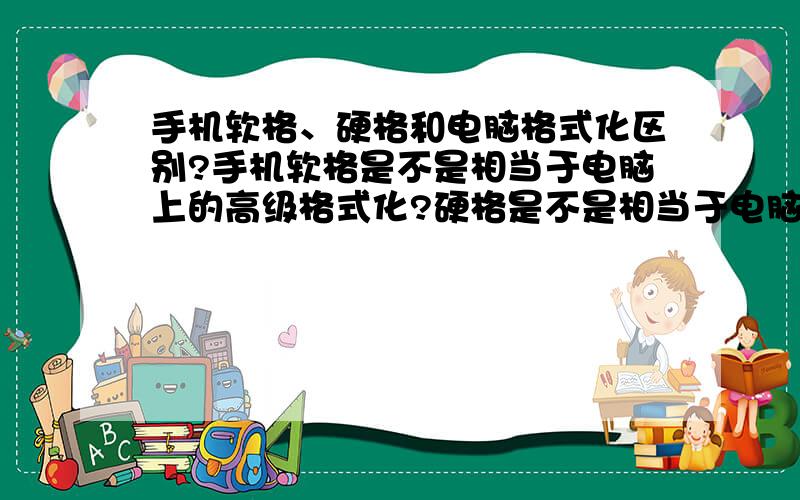 手机软格、硬格和电脑格式化区别?手机软格是不是相当于电脑上的高级格式化?硬格是不是相当于电脑上的低级格式化啊?解释清楚了给加分啊!谢了!嘿嘿~怎样查看S60手机有没有被硬格过?