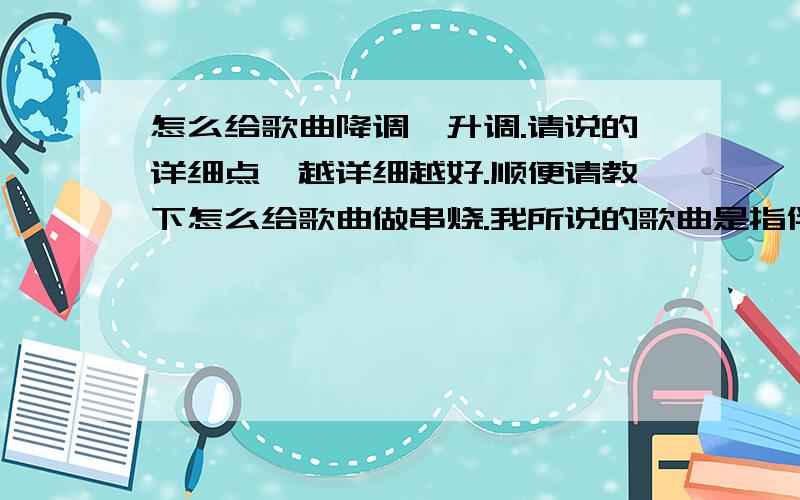 怎么给歌曲降调,升调.请说的详细点,越详细越好.顺便请教下怎么给歌曲做串烧.我所说的歌曲是指伴奏 知道的哥哥 姐姐 叔叔 阿姨 大伯 大妈 爷爷 奶奶 音频处理软件和歌曲编辑器我也下了