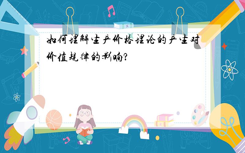 如何理解生产价格理论的产生对价值规律的影响?