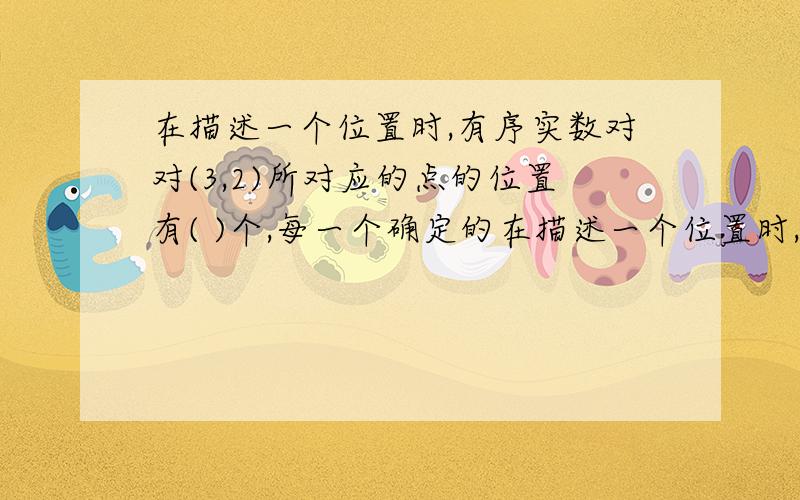 在描述一个位置时,有序实数对对(3,2)所对应的点的位置有( )个,每一个确定的在描述一个位置时,有序实数对对(3,2)所对应的点的位置有(          )个,每一个确定的点所对应的有序实数对有(