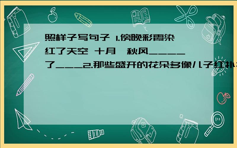 照样子写句子 1.傍晚彩霞染红了天空 十月,秋风____了___2.那些盛开的花朵多像儿子红扑扑的脸庞啊!那些____的____多像____啊!