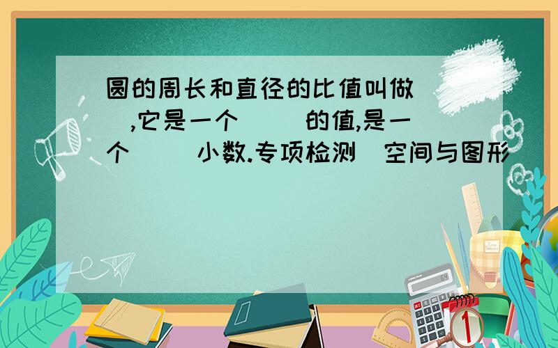 圆的周长和直径的比值叫做( ),它是一个( )的值,是一个( )小数.专项检测（空间与图形）