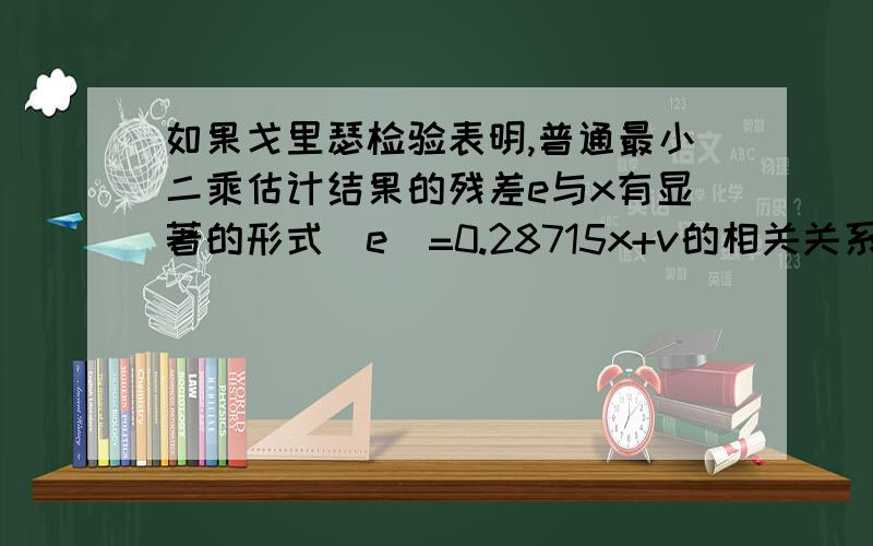 如果戈里瑟检验表明,普通最小二乘估计结果的残差e与x有显著的形式|e|=0.28715x+v的相关关系（v满足线性模型的全部经典假设）,则用加权最小二乘法估计模型参数时,权数应为______?理由是?A.x B.