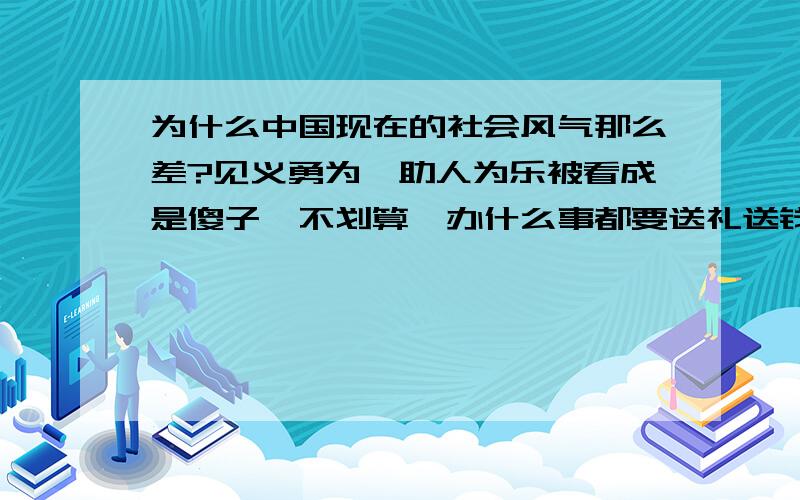 为什么中国现在的社会风气那么差?见义勇为、助人为乐被看成是傻子、不划算,办什么事都要送礼送钱走后门,法律形同虚设,人人都可以钻法律的空子,生态环境、百姓生计算什么,官商赚钱才