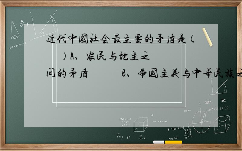 近代中国社会最主要的矛盾是（     ）A、农民与地主之间的矛盾            B、帝国主义与中华民族之间的矛盾C、封建主义与人民大众之间的矛盾    D、民族资本主义与帝国主义之间的矛盾