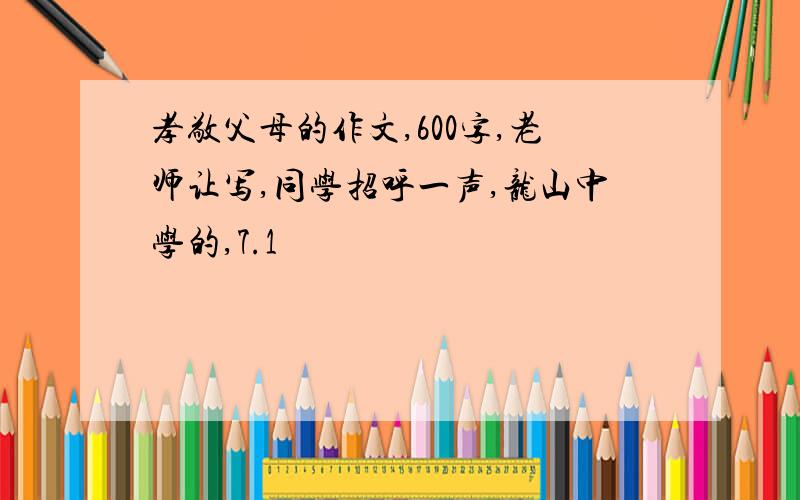 孝敬父母的作文,600字,老师让写,同学招呼一声,龙山中学的,7.1