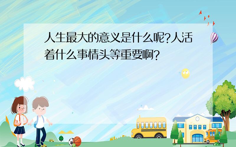 人生最大的意义是什么呢?人活着什么事情头等重要啊?