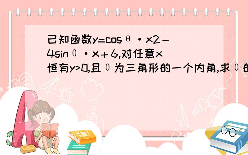 已知函数y=cosθ·x2－4sinθ·x＋6,对任意x恒有y>0,且θ为三角形的一个内角,求θ的取值范围.