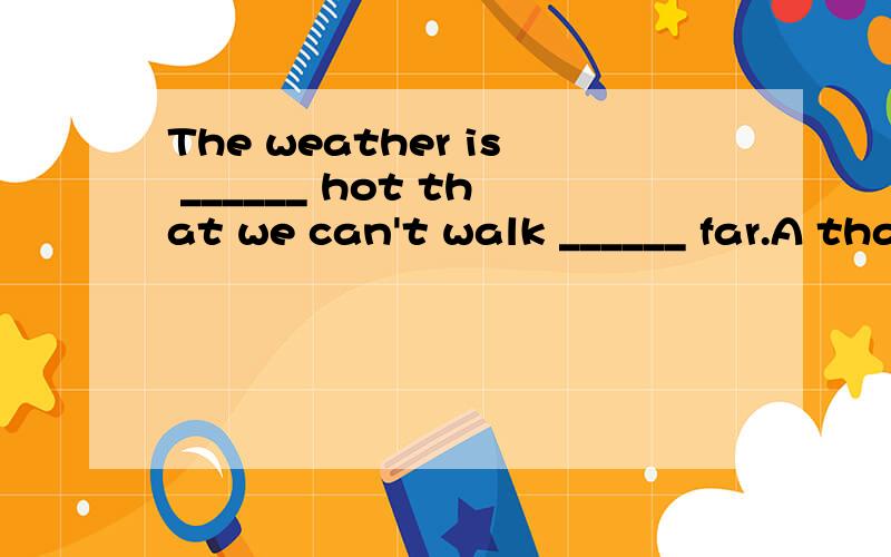 The weather is ______ hot that we can't walk ______ far.A that so B very much C so that D much very不懂不懂快疯了...that far 从来没见过这种形式,求大伙解释...