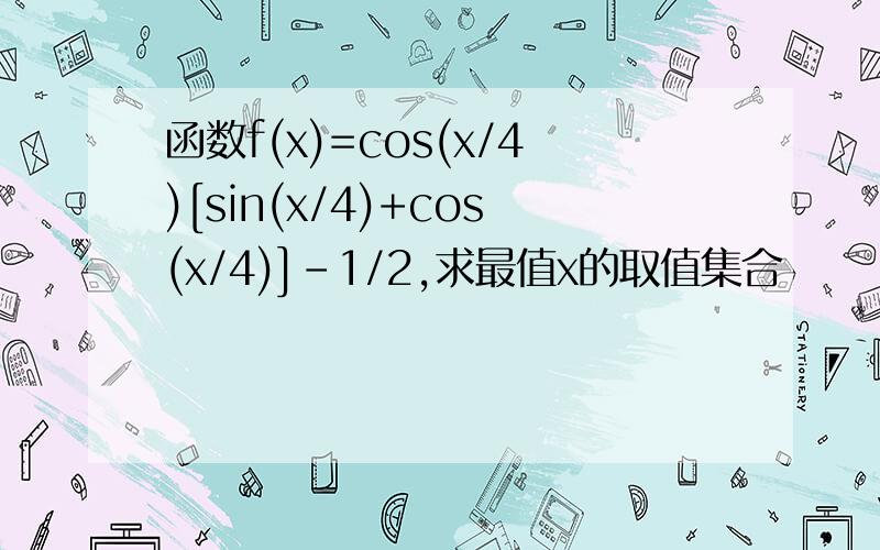 函数f(x)=cos(x/4)[sin(x/4)+cos(x/4)]-1/2,求最值x的取值集合