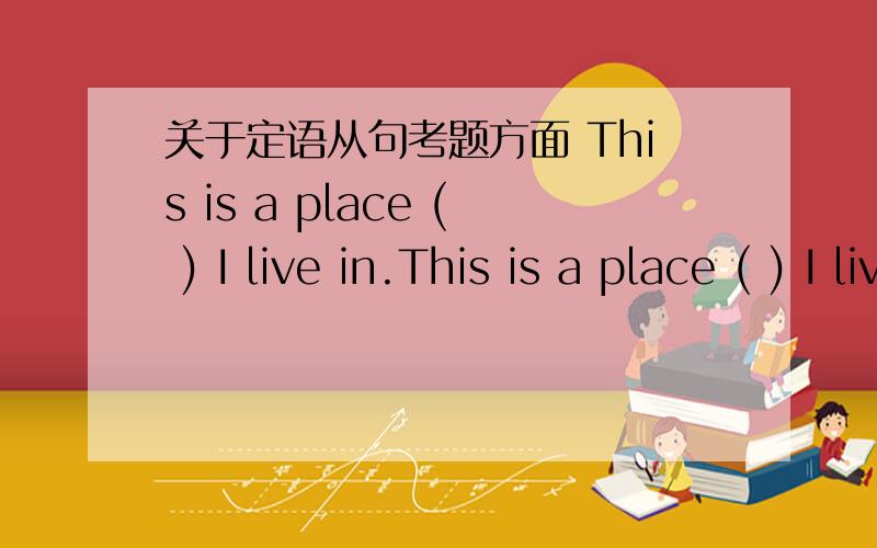 关于定语从句考题方面 This is a place ( ) I live in.This is a place ( ) I live.