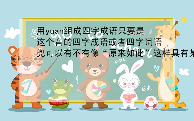 用yuan组成四字成语只要是这个音的四字成语或者四字词语兜可以有不有像“原来如此”这样具有某种深意的词语呢?