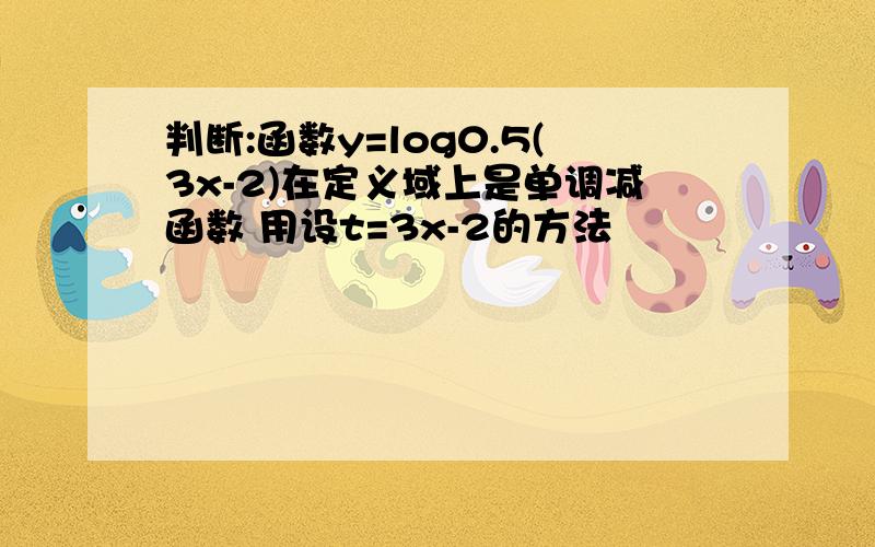 判断:函数y=log0.5(3x-2)在定义域上是单调减函数 用设t=3x-2的方法