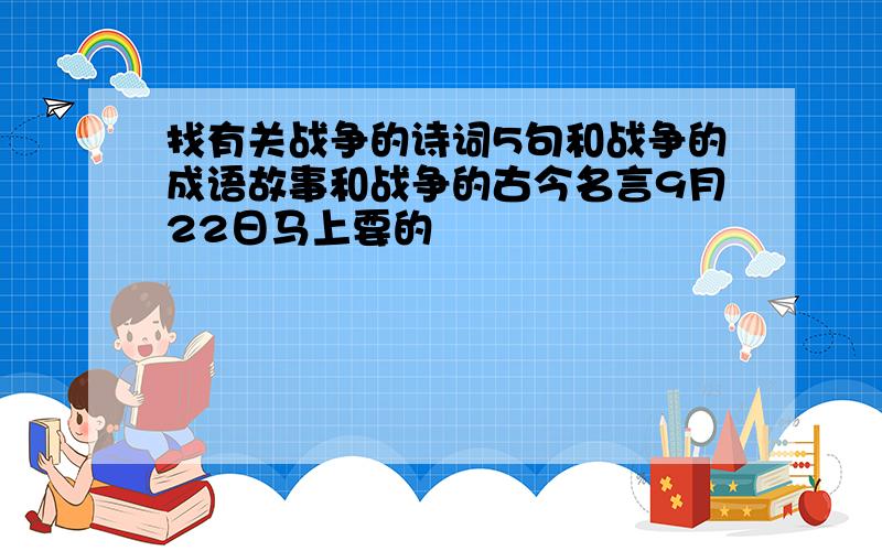 找有关战争的诗词5句和战争的成语故事和战争的古今名言9月22日马上要的