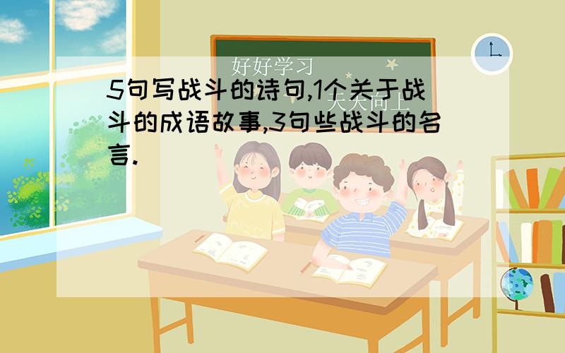 5句写战斗的诗句,1个关于战斗的成语故事,3句些战斗的名言.