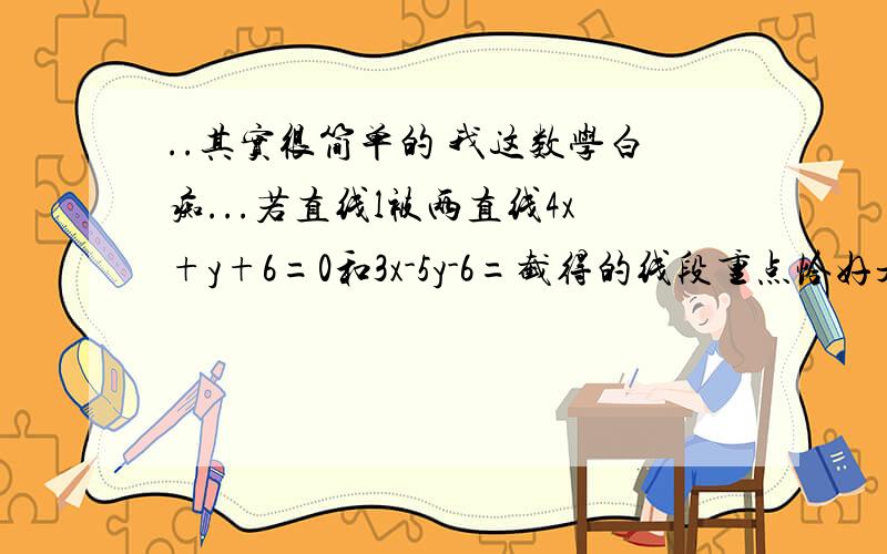 ..其实很简单的 我这数学白痴...若直线l被两直线4x+y+6=0和3x-5y-6=截得的线段重点恰好是坐标原点,求直线l的方程