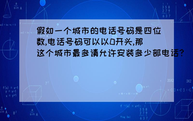 假如一个城市的电话号码是四位数,电话号码可以以0开头,那这个城市最多请允许安装多少部电话?