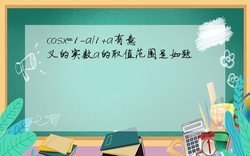 cosx=1-a/1+a有意义的实数a的取值范围是如题