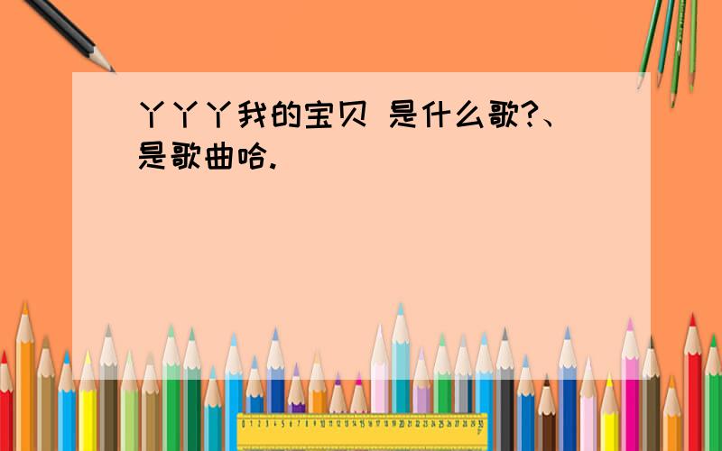 丫丫丫我的宝贝 是什么歌?、是歌曲哈.