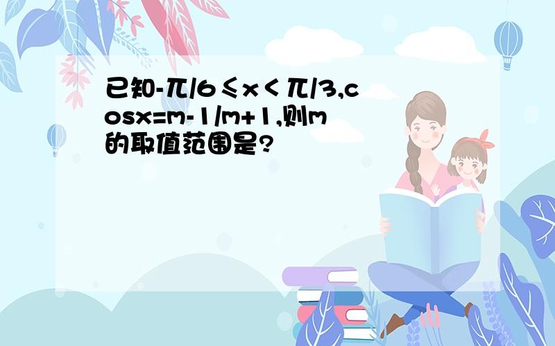 已知-兀/6≤x＜兀/3,cosx=m-1/m+1,则m的取值范围是?