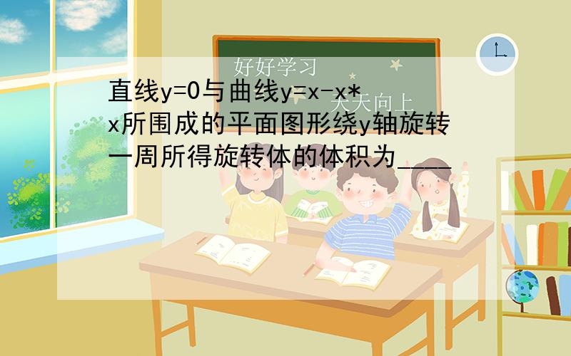 直线y=0与曲线y=x-x*x所围成的平面图形绕y轴旋转一周所得旋转体的体积为____