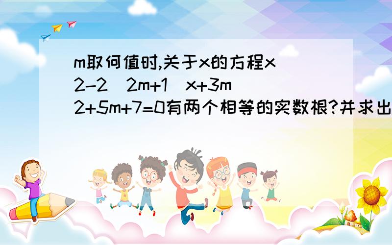 m取何值时,关于x的方程x^2-2(2m+1)x+3m^2+5m+7=0有两个相等的实数根?并求出方程的根