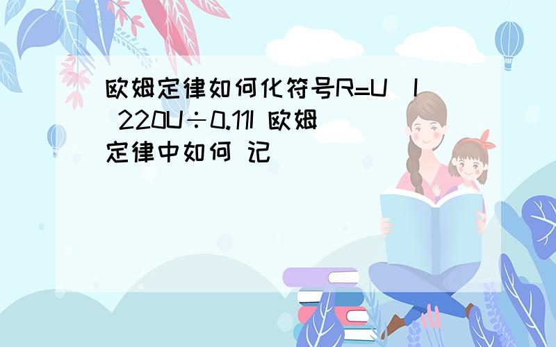 欧姆定律如何化符号R=U／I 220U÷0.11I 欧姆定律中如何 记