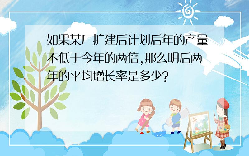 如果某厂扩建后计划后年的产量不低于今年的两倍,那么明后两年的平均增长率是多少?