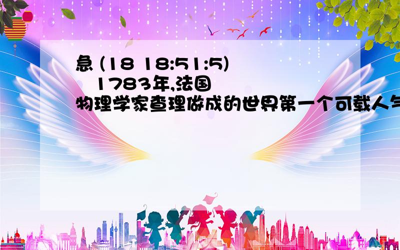 急 (18 18:51:5) 1783年,法国物理学家查理做成的世界第一个可载人气球,体积为620立方米.如果测得这个气球在地面附近受到到空气的浮力为7800牛,问地面附近空气的密度约为多少?（g＝10牛/千