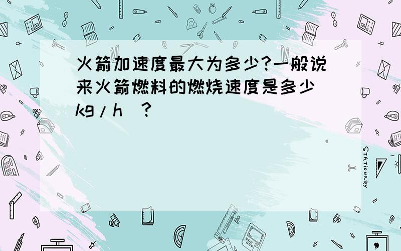 火箭加速度最大为多少?一般说来火箭燃料的燃烧速度是多少(kg/h)?