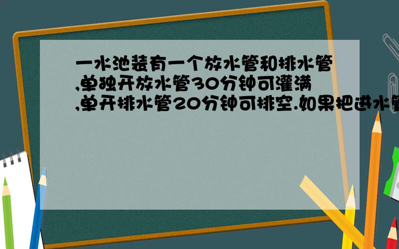 一水池装有一个放水管和排水管,单独开放水管30分钟可灌满,单开排水管20分钟可排空.如果把进水管开一下,然后开出水管,10分钟把水放完.进水管开了几分钟?（解方程不算）