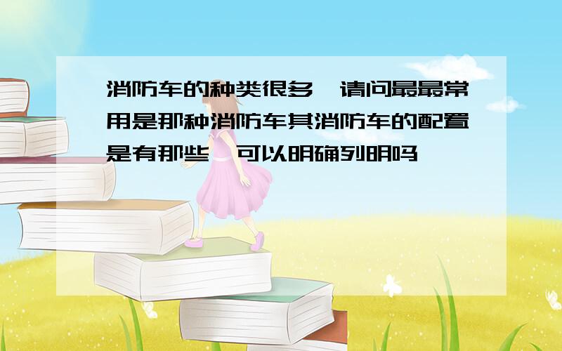 消防车的种类很多,请问最最常用是那种消防车其消防车的配置是有那些,可以明确列明吗